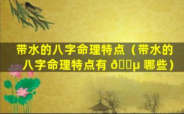 带水的八字命理特点（带水的八字命理特点有 🐵 哪些）